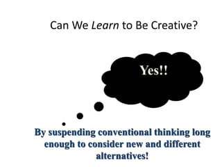 Can We Learn to Be Creative?
Yes!!
By suspending conventional thinking long
enough to consider new and different
alternatives!
 