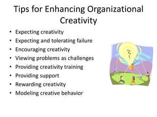Tips for Enhancing Organizational
Creativity
• Expecting creativity
• Expecting and tolerating failure
• Encouraging creativity
• Viewing problems as challenges
• Providing creativity training
• Providing support
• Rewarding creativity
• Modeling creative behavior
 