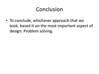 Conclusion
• To conclude, whichever approach that we
took, based it on the most important aspect of
design: Problem solving.
 