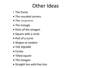 Other Ideas
• The frame
 The rounded corners
 The muqarnass
 The triangle
 Parts of the octagon
 Square with a circle
 Part of a curve
 Shapes at random
 THE SQUARE
 Circles
 Tilted square
 The octagon
 Straight line with free line
 