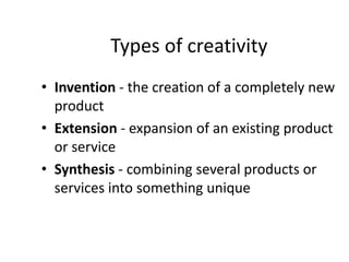 Types of creativity
• Invention - the creation of a completely new
product
• Extension - expansion of an existing product
or service
• Synthesis - combining several products or
services into something unique
 