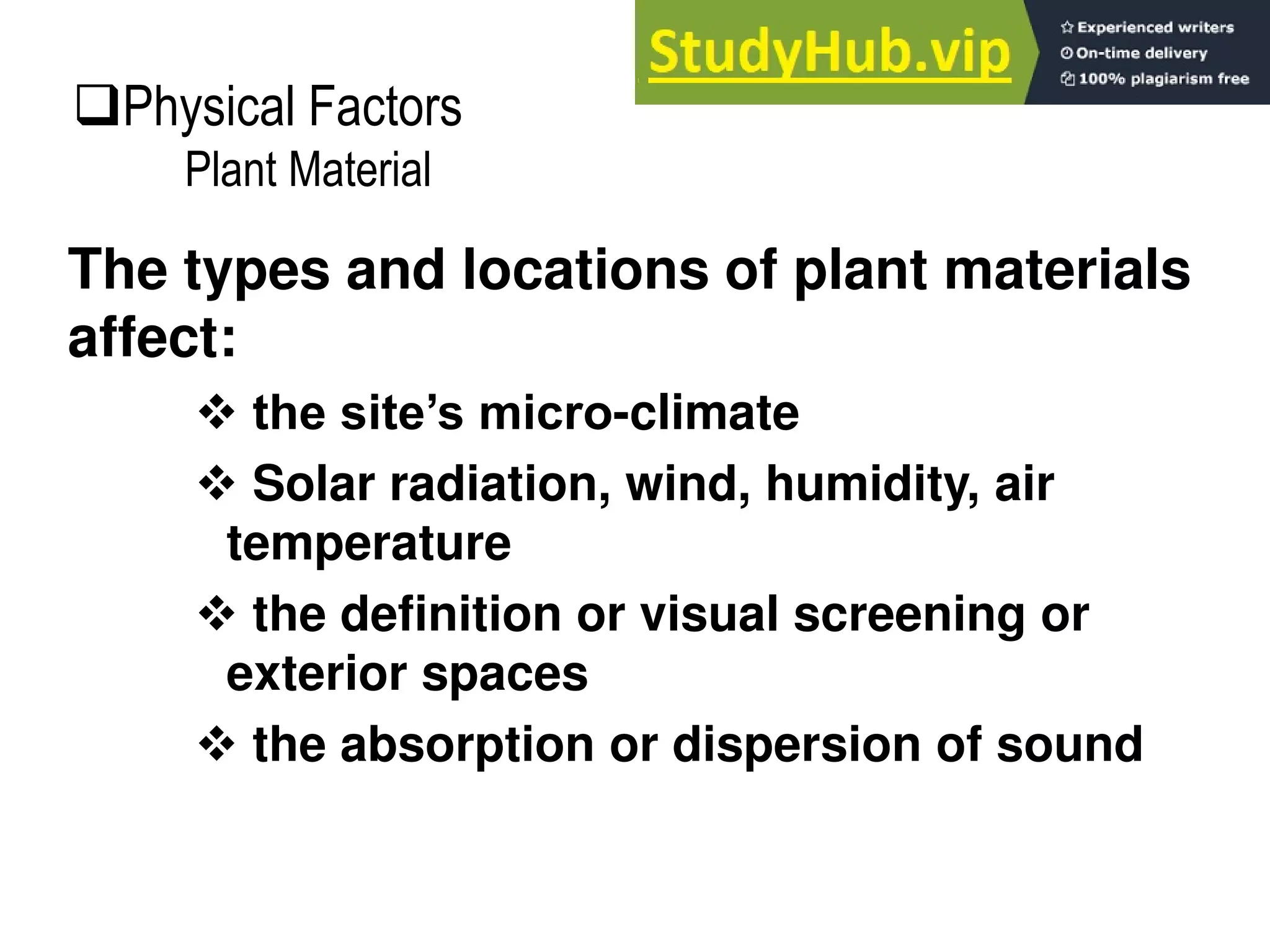The types and locations of plant materials
affect:
 the site’s micro-climate
 Solar radiation, wind, humidity, air
temperature
 the definition or visual screening or
exterior spaces
 the absorption or dispersion of sound
Physical Factors
Plant Material
 