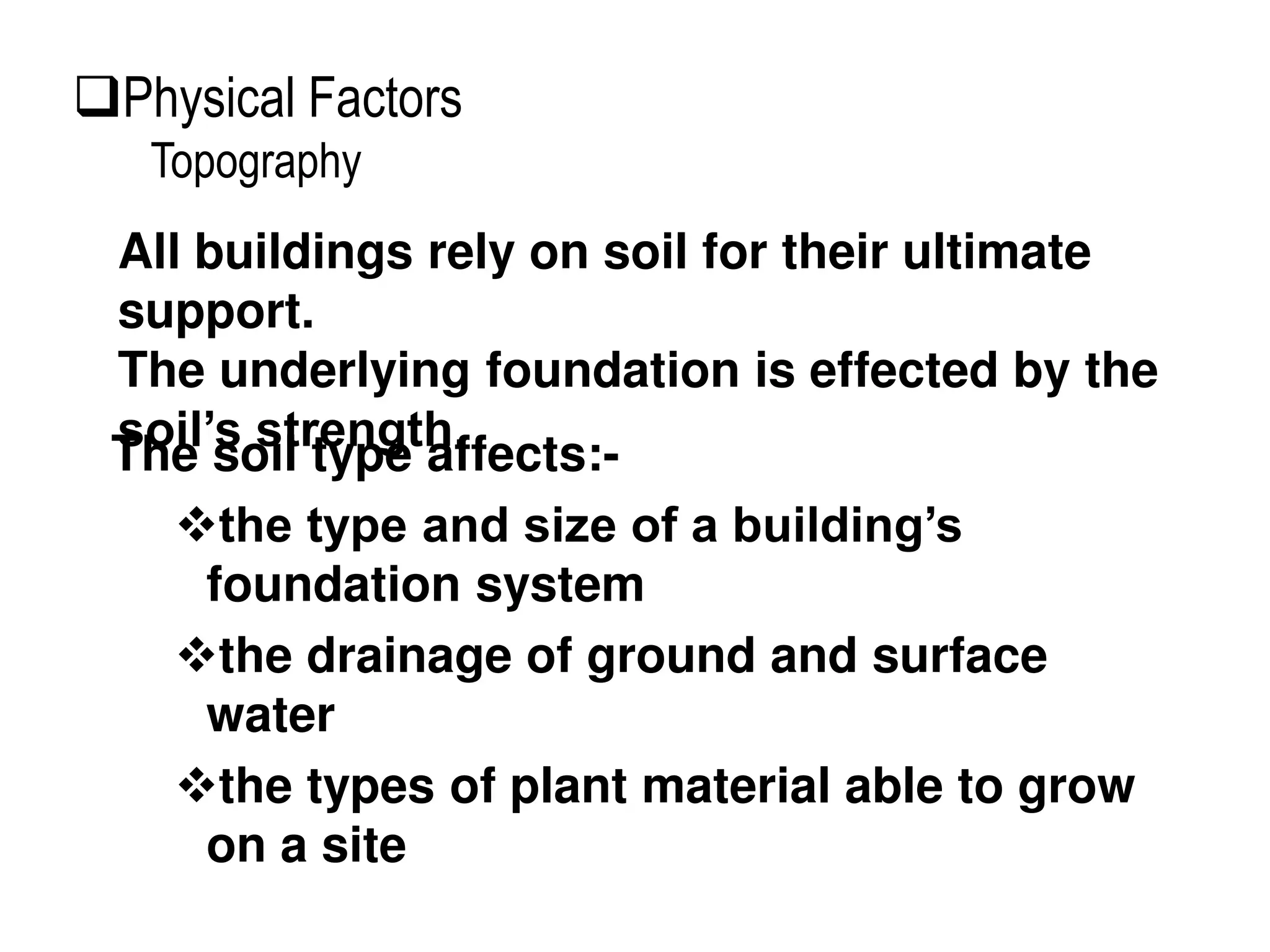 The soil type affects:-
the type and size of a building’s
foundation system
the drainage of ground and surface
water
the types of plant material able to grow
on a site
All buildings rely on soil for their ultimate
support.
The underlying foundation is effected by the
soil’s strength.
Physical Factors
Topography
 