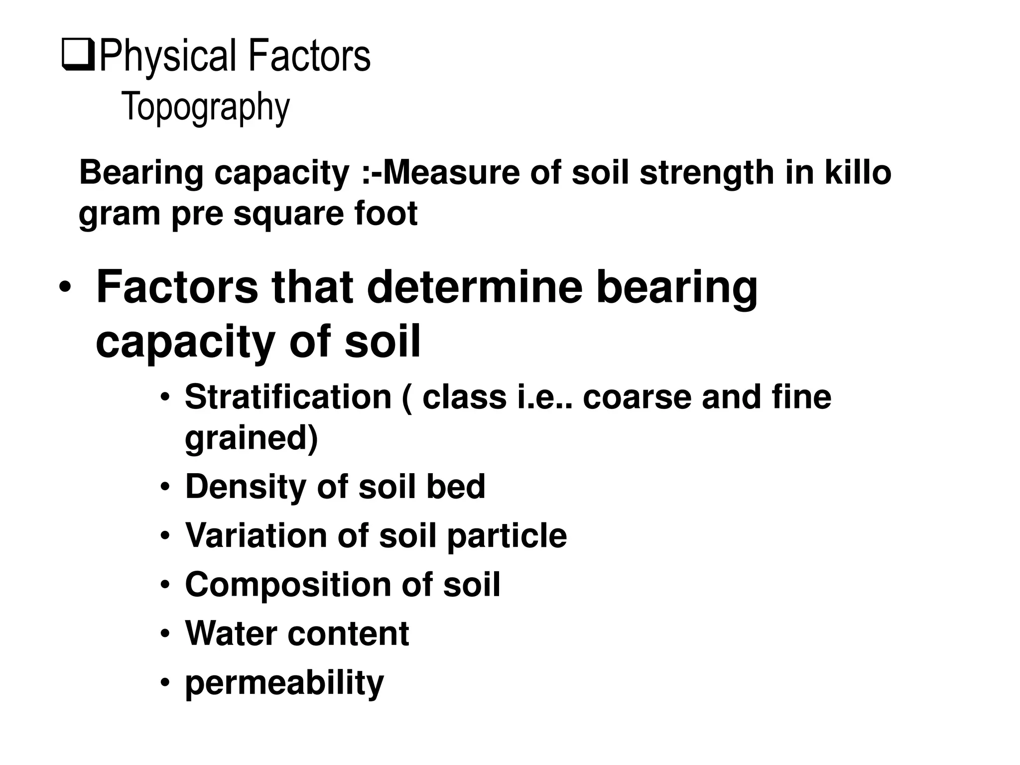 • Factors that determine bearing
capacity of soil
• Stratification ( class i.e.. coarse and fine
grained)
• Density of soil bed
• Variation of soil particle
• Composition of soil
• Water content
• permeability
Bearing capacity :-Measure of soil strength in killo
gram pre square foot
Physical Factors
Topography
 