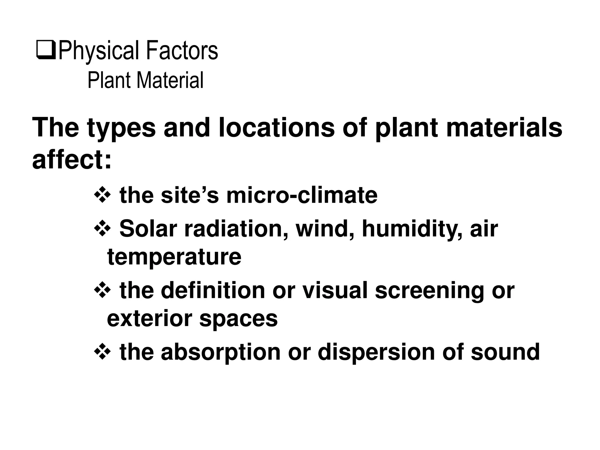 The types and locations of plant materials
affect:
 the site’s micro-climate
 Solar radiation, wind, humidity, air
temperature
 the definition or visual screening or
exterior spaces
 the absorption or dispersion of sound
Physical Factors
Plant Material
 