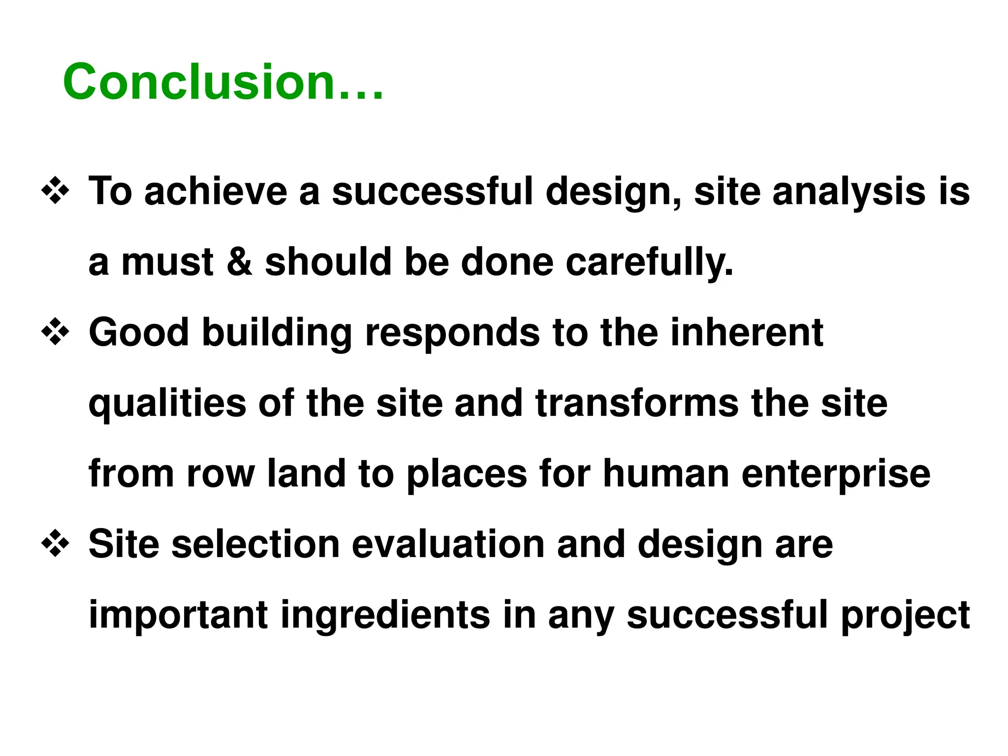  To achieve a successful design, site analysis is
a must & should be done carefully.
 Good building responds to the inherent
qualities of the site and transforms the site
from row land to places for human enterprise
 Site selection evaluation and design are
important ingredients in any successful project
Conclusion…
 