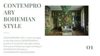 CONTEMPRO
ARY
BOHEMIAN
STYLE
CONTEMPROARY ART or style emerged
in late 20th century. BOHEMIANISM is
practice of living from late 19th century.
The fusion of these two styles trending in
INTERIOR DECOR lately is
CONTEMPROARY BOHEMIANISM
01
 