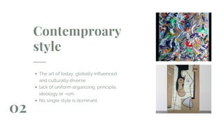 Contemproary
style
The art of today, globally influenced
and culturally diverse.
lack of uniform organizing, principle,
ideology or -ism
No single style is dominant
02
 
