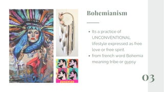 03
Bohemianism
Its a practice of
UNCONVENTIONAL
lifestyle expressed as free
love or free spirit.
from french word Bohemia
meaning tribe or gypsy
 