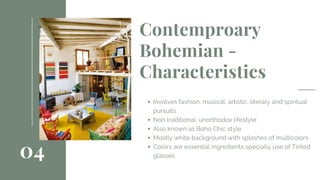 Contemproary
Bohemian -
Characteristics
Involves fashion, musical, artistic, literary and spiritual
pursuits
Non traditional, unorthodox lifestyle
Also known as Boho Chic style
Mostly white background with splashes of multicolors
Colors are essential ingredients specially use of Tinted
glasses04
 