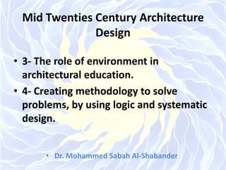 Mid Twenties Century Architecture
Design
• 3- The role of environment in
architectural education.
• 4- Creating methodology to solve
problems, by using logic and systematic
design.
• Dr. Mohammed Sabah Al-Shabander
 
