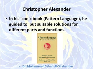 Christopher Alexander
• In his iconic book (Pattern Language), he
guided to put suitable solutions for
different parts and functions.
• Dr. Mohammed Sabah Al-Shabander
 