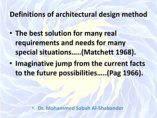 Definitions of architectural design method
• The best solution for many real
requirements and needs for many
special situations…..(Matchett 1968).
• Imaginative jump from the current facts
to the future possibilities…..(Pag 1966).
• Dr. Mohammed Sabah Al-Shabander
 