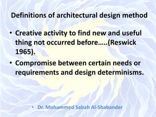 Definitions of architectural design method
• Creative activity to find new and useful
thing not occurred before…..(Reswick
1965).
• Compromise between certain needs or
requirements and design determinisms.
• Dr. Mohammed Sabah Al-Shabander
 