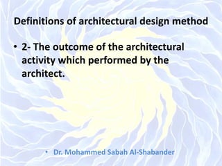 Definitions of architectural design method
• 2- The outcome of the architectural
activity which performed by the
architect.
• Dr. Mohammed Sabah Al-Shabander
 