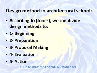 Design method in architectural schools
• According to (Jones), we can divide
design methods to:
• 1- Beginning
• 2- Preparation
• 3- Proposal Making
• 4- Evaluation
• 5- Action
• Dr. Mohammed Sabah Al-Shabander
 