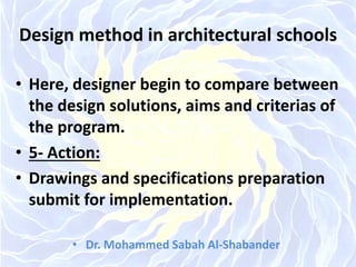 Design method in architectural schools
• Here, designer begin to compare between
the design solutions, aims and criterias of
the program.
• 5- Action:
• Drawings and specifications preparation
submit for implementation.
• Dr. Mohammed Sabah Al-Shabander
 