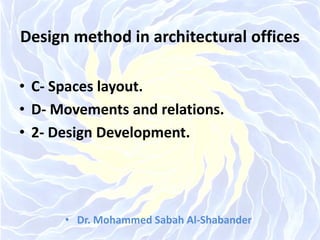 Design method in architectural offices
• C- Spaces layout.
• D- Movements and relations.
• 2- Design Development.
• Dr. Mohammed Sabah Al-Shabander
 