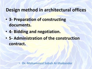 Design method in architectural offices
• 3- Preparation of constructing
documents.
• 4- Bidding and negotiation.
• 5- Administration of the construction
contract.
• Dr. Mohammed Sabah Al-Shabander
 