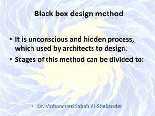 Black box design method
• It is unconscious and hidden process,
which used by architects to design.
• Stages of this method can be divided to:
• Dr. Mohammed Sabah Al-Shabander
 