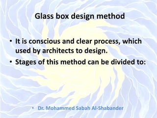 Glass box design method
• It is conscious and clear process, which
used by architects to design.
• Stages of this method can be divided to:
• Dr. Mohammed Sabah Al-Shabander
 