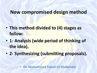 New compromised design method
• This method divided to (4) stages as
follow:
• 1- Analysis (wide period of thinking of
the idea).
• 2- Synthesizing (submitting proposals).
• Dr. Mohammed Sabah Al-Shabander
 