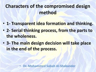 Characters of the compromised design
method
• 1- Transparent idea formation and thinking.
• 2- Serial thinking process, from the parts to
the wholeness.
• 3- The main design decision will take place
in the end of the process.
• Dr. Mohammed Sabah Al-Shabander
 