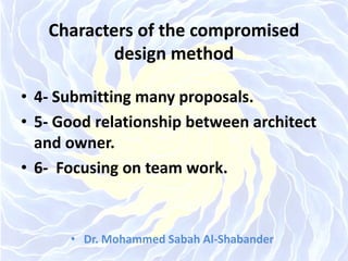 Characters of the compromised
design method
• 4- Submitting many proposals.
• 5- Good relationship between architect
and owner.
• 6- Focusing on team work.
• Dr. Mohammed Sabah Al-Shabander
 