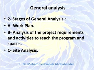 General analysis
• 2- Stages of General Analysis :
• A- Work Plan.
• B- Analysis of the project requirements
and activities to reach the program and
spaces.
• C- Site Analysis.
• Dr. Mohammed Sabah Al-Shabander
 