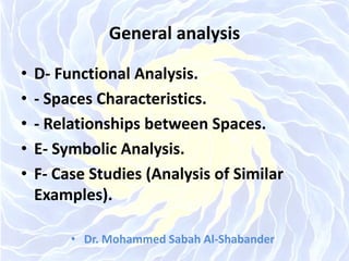 General analysis
• D- Functional Analysis.
• - Spaces Characteristics.
• - Relationships between Spaces.
• E- Symbolic Analysis.
• F- Case Studies (Analysis of Similar
Examples).
• Dr. Mohammed Sabah Al-Shabander
 