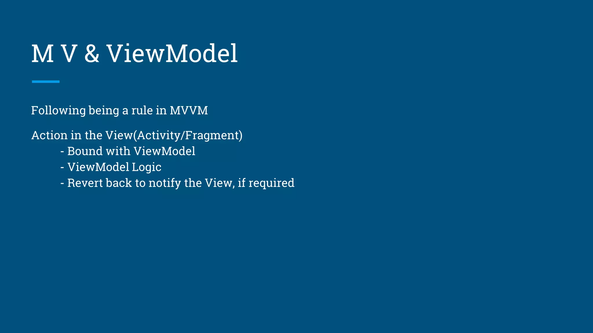 M V & ViewModel
Following being a rule in MVVM
Action in the View(Activity/Fragment)
- Bound with ViewModel
- ViewModel Logic
- Revert back to notify the View, if required
 