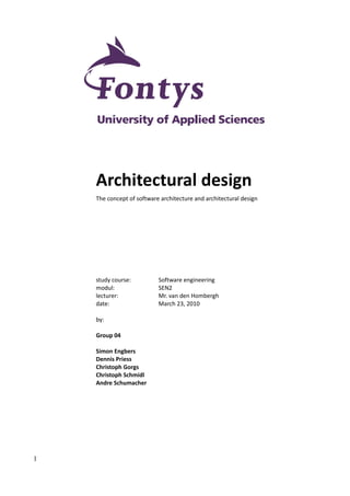 Architectural design
    The concept of software architecture and architectural design




    study course:          Software engineering
    modul:                 SEN2
    lecturer:              Mr. van den Hombergh
    date:                  March 23, 2010

    by:

    Group 04

    Simon Engbers
    Dennis Priess
    Christoph Gorgs
    Christoph Schmidl
    Andre Schumacher




1
 