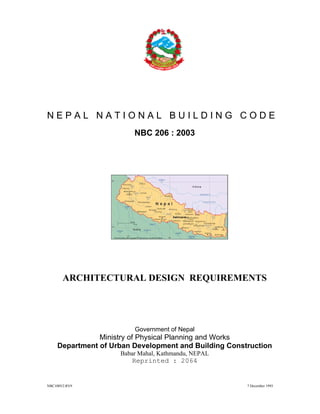 NBC108V2.RV9 7 December 1993
N E P A L N A T I O N A L B U I L D I N G C O D E
NBC 206 : 2003
ARCHITECTURAL DESIGN REQUIREMENTS
Government of Nepal
Ministry of Physical Planning and Works
Department of Urban Development and Building Construction
Babar Mahal, Kathmandu, NEPAL
Reprinted : 2064
 