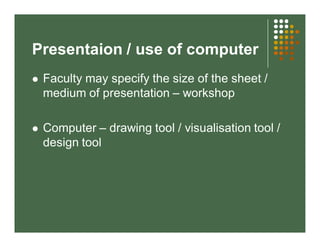 Presentaion / use of computer 
 Faculty may specify the size of the sheet / 
medium of presentation – workshop 
 Computer – drawing tool / visualisation tool / 
design tool 
 