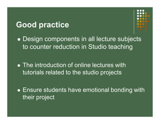 Good practice 
 Design components in all lecture subjects 
to counter reduction in Studio teaching 
 The introduction of...