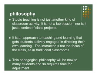 philosophy 
 Studio teaching is not just another kind of 
classroom activity. It is not a lab session, nor is it 
just a ...