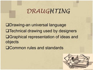 DRAUGHTING

Drawing-an universal language
Technical drawing used by designers
Graphical representation of ideas and
objects
Common rules and standards
 