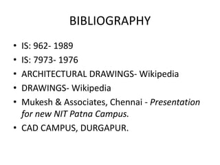 BIBLIOGRAPHY
• IS: 962- 1989
• IS: 7973- 1976
• ARCHITECTURAL DRAWINGS- Wikipedia
• DRAWINGS- Wikipedia
• Mukesh & Associates, Chennai - Presentation
for new NIT Patna Campus.
• CAD CAMPUS, DURGAPUR.
 