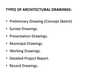 TYPES OF ARCHITECTURAL DRAWINGS:
• Preliminary Drawing (Concept Sketch)
• Survey Drawings.
• Presentation Drawings.
• Municipal Drawings.
• Working Drawings.
• Detailed Project Report.
• Record Drawings.
 