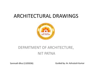 ARCHITECTURAL DRAWINGS
DEPARTMENT OF ARCHITECTURE,
NIT PATNA
Somnath Bhui (1105036) Guided by: Ar. Ashutosh Kumar
 