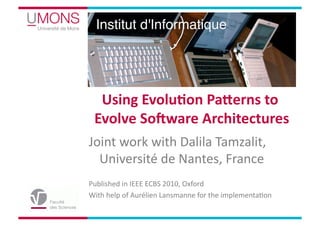 Using	
  Evolu,on	
  Pa/erns	
  to	
  
  Evolve	
  So4ware	
  Architectures      	
  
Joint	
  work	
  with	
  Dalila	
  Tamzalit,	
  
  Université	
  de	
  Nantes,	
  France	
  
Published	
  in	
  IEEE	
  ECBS	
  2010,	
  Oxford	
  
With	
  help	
  of	
  Aurélien	
  Lansmanne	
  for	
  the	
  implementaMon	
  
 