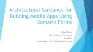 Architectural Guidance for
Building Mobile Apps Using
Xamarin Forms
Richard Taylor
Vice President of Engineering
SentryOne
@rightincode – http://www.rightincode.com
 