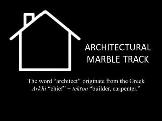 ARCHITECTURAL
MARBLE TRACK
The word “architect” originate from the Greek
Arkhi “chief” + tekton “builder, carpenter.”
 