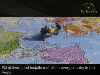 7
RJ delivers and installs models in every country in the
world.
 