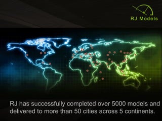 8
RJ has successfully completed over 5000 models and
delivered to more than 50 cities across 5 continents.
 