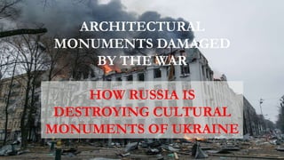 ARCHITECTURAL
MONUMENTS DAMAGED
BY THE WAR
HOW RUSSIA IS
DESTROYING CULTURAL
MONUMENTS OF UKRAINE
 