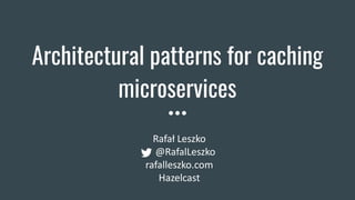 Architectural patterns for caching
microservices
Rafał Leszko
@RafalLeszko
rafalleszko.com
Hazelcast
 