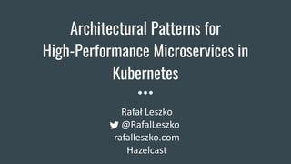 Architectural Patterns for
High-Performance Microservices in
Kubernetes
Rafał Leszko
@RafalLeszko
rafalleszko.com
Hazelcast
 
