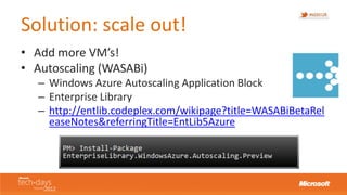 Solution: scale out!
• Add more VM’s!
• Autoscaling (WASABi)
   – Windows Azure Autoscaling Application Block
   – Enterpr...