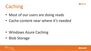 Caching
• Most of our users are doing reads
• Cache content near where it’s needed

• Windows Azure Caching
• Blob Storage
 